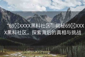 “69?XXXX黑料社區(qū)”揭秘69?XXXX黑料社區(qū)，探索背后的真相與挑戰(zhàn)