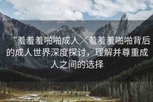 “羞羞羞啪啪成人╳羞羞羞啪啪背后的成人世界深度探討，理解并尊重成人之間的選擇