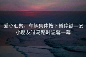 愛心匯聚，車輛集體按下暫停鍵—記小朋友過馬路時(shí)溫馨一幕