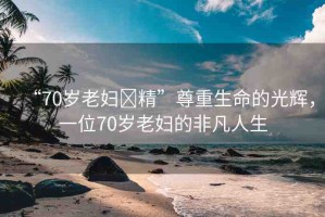 “70歲老婦?精”尊重生命的光輝，一位70歲老婦的非凡人生