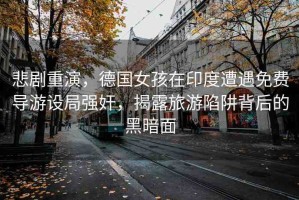 悲劇重演，德國女孩在印度遭遇免費導(dǎo)游設(shè)局強奸，揭露旅游陷阱背后的黑暗面