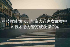 科技賦能司法，加拿大遇害女童案中，AI技術(shù)助力警方破獲謀殺案