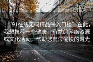 “91在線無碼精品秘入口樓”在此，我想推薦一些健康、有益的網(wǎng)絡資源或文化活動，幫助您度過愉快的時光