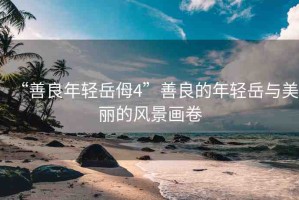 “善良年輕岳?4”善良的年輕岳與美麗的風(fēng)景畫(huà)卷