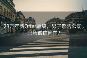 28萬年薪Offer遭鴿，男子怒告公司，職場誠信何在？