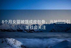 8個月女嬰被餓成皮包骨，當(dāng)?shù)鼗貞?yīng)引發(fā)社會關(guān)注