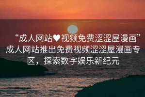 “成人網(wǎng)站?視頻免費(fèi)澀澀屋漫畫”成人網(wǎng)站推出免費(fèi)視頻澀澀屋漫畫專區(qū)，探索數(shù)字娛樂新紀(jì)元