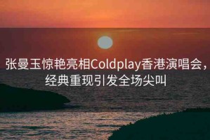 張曼玉驚艷亮相Coldplay香港演唱會(huì)，經(jīng)典重現(xiàn)引發(fā)全場尖叫