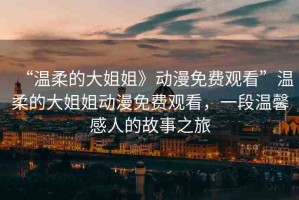 “溫柔的大姐姐》動(dòng)漫免費(fèi)觀看”溫柔的大姐姐動(dòng)漫免費(fèi)觀看，一段溫馨感人的故事之旅
