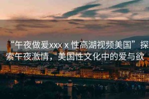 “午夜做爰xxxⅹ性高湖視頻美國”探索午夜激情，美國性文化中的愛與欲