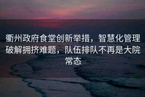 衢州政府食堂創(chuàng)新舉措，智慧化管理破解擁擠難題，隊(duì)伍排隊(duì)不再是大院常態(tài)