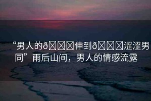 “男人的??伸到??澀澀男同”雨后山間，男人的情感流露