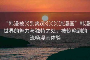 “韓漫被?到爽??流漫畫”韓漫世界的魅力與獨特之處，被驚艷到的流暢漫畫體驗