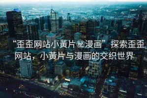 “歪歪網(wǎng)站小黃片秘漫畫”探索歪歪網(wǎng)站，小黃片與漫畫的交織世界