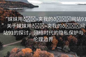 “妺妺用??夾我的??網(wǎng)站91”關于妺妺用??夾我的??網(wǎng)站91的探討，網(wǎng)絡時代的隱私保護與倫理邊界