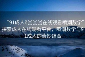 “91成人??在線觀看噴潮數(shù)學”探索成人在線觀看平臺，噴潮數(shù)學與91成人的奇妙結(jié)合