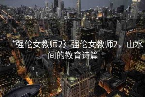 “強(qiáng)倫女教師2》強(qiáng)倫女教師2，山水間的教育詩篇