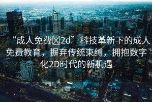 “成人免費?2d”科技革新下的成人免費教育，摒棄傳統(tǒng)束縛，擁抱數(shù)字化2D時代的新機遇