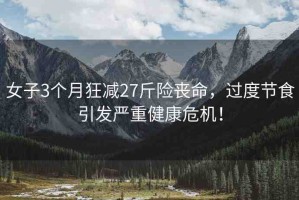 女子3個(gè)月狂減27斤險(xiǎn)喪命，過(guò)度節(jié)食引發(fā)嚴(yán)重健康危機(jī)！