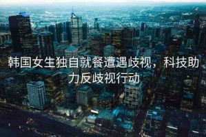 韓國女生獨(dú)自就餐遭遇歧視，科技助力反歧視行動(dòng)