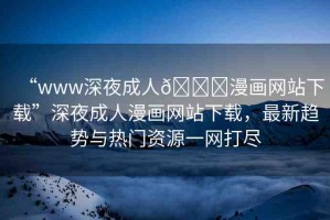 “www深夜成人??漫畫(huà)網(wǎng)站下載”深夜成人漫畫(huà)網(wǎng)站下載，最新趨勢(shì)與熱門(mén)資源一網(wǎng)打盡