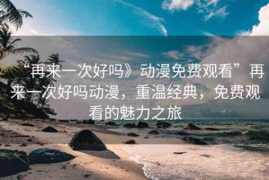 “再來一次好嗎》動漫免費觀看”再來一次好嗎動漫，重溫經典，免費觀看的魅力之旅