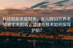 科技賦能家庭財(cái)務(wù)，女兒轉(zhuǎn)53萬養(yǎng)老錢被丈夫起訴，法律與技術(shù)如何保駕護(hù)航？