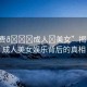 “免費(fèi)??成人?美女”揭秘免費(fèi)成人美女娛樂(lè)背后的真相