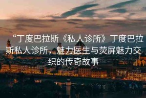 “丁度巴拉斯《私人診所》丁度巴拉斯私人診所，魅力醫(yī)生與熒屏魅力交織的傳奇故事