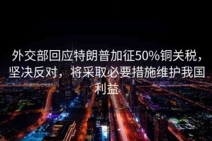 外交部回應(yīng)特朗普加征50%銅關(guān)稅，堅(jiān)決反對(duì)，將采取必要措施維護(hù)我國(guó)利益