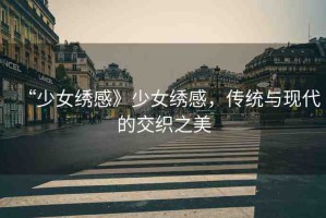 “少女繡感》少女繡感，傳統(tǒng)與現(xiàn)代的交織之美