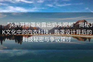 “jk扒開(kāi)胸罩秘露出奶頭視頻”揭秘JK文化中的內(nèi)衣科技，胸罩設(shè)計(jì)背后的科技秘密與爭(zhēng)議探討