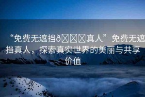 “免費無遮擋??真人”免費無遮擋真人，探索真實世界的美麗與共享價值