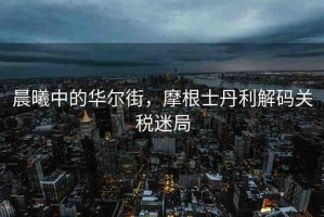 晨曦中的華爾街，摩根士丹利解碼關稅迷局