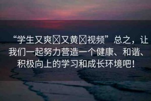 “學(xué)生又爽?又黃?視頻”總之，讓我們一起努力營造一個健康、和諧、積極向上的學(xué)習(xí)和成長環(huán)境吧！