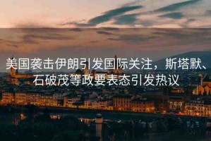 美國襲擊伊朗引發(fā)國際關注，斯塔默、石破茂等政要表態(tài)引發(fā)熱議