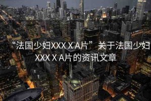 “法國(guó)少婦XXXⅩA片”關(guān)于法國(guó)少婦XXXⅩA片的資訊文章