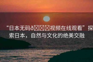 “日本無碼??視頻在線觀看”探索日本，自然與文化的絕美交融