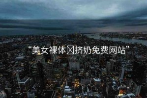 “美女裸體?擠奶免費(fèi)網(wǎng)站”