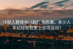 年輕人群體中興起打鳥熱潮，多少人年紀(jì)輕輕就愛上這項(xiàng)運(yùn)動(dòng)？