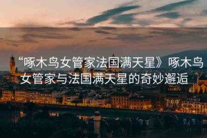 “啄木鳥(niǎo)女管家法國(guó)滿(mǎn)天星》啄木鳥(niǎo)女管家與法國(guó)滿(mǎn)天星的奇妙邂逅