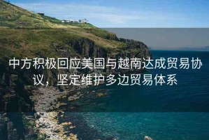 中方積極回應(yīng)美國與越南達(dá)成貿(mào)易協(xié)議，堅定維護(hù)多邊貿(mào)易體系