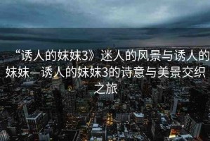 “誘人的妺妺3》迷人的風(fēng)景與誘人的妺妺—誘人的妺妺3的詩(shī)意與美景交織之旅