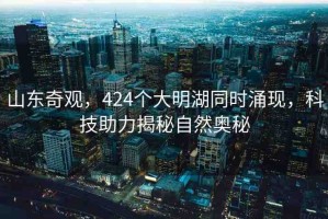 山東奇觀，424個(gè)大明湖同時(shí)涌現(xiàn)，科技助力揭秘自然奧秘