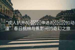 “成人扒開??伸進(jìn)??91動(dòng)漫”春日桃林與蕉影間的奇幻之旅
