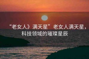 “老女人》滿天星”老女人滿天星，科技領(lǐng)域的璀璨星辰