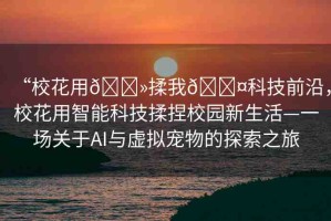 “?；ㄓ??揉我??科技前沿，?；ㄓ弥悄芸萍既嗄笮@新生活—一場關(guān)于AI與虛擬寵物的探索之旅