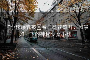 “小櫻爆乳被?春日櫻花盛開，風(fēng)景如畫下的神秘少女小櫻