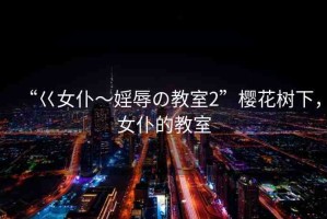 “巜女仆～婬辱の教室2”櫻花樹下，女仆的教室
