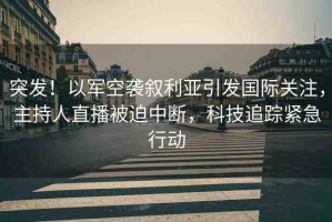 突發(fā)！以軍空襲敘利亞引發(fā)國際關注，主持人直播被迫中斷，科技追蹤緊急行動